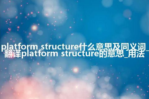 platform structure什么意思及同义词_翻译platform structure的意思_用法