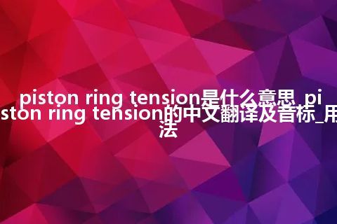 piston ring tension是什么意思_piston ring tension的中文翻译及音标_用法