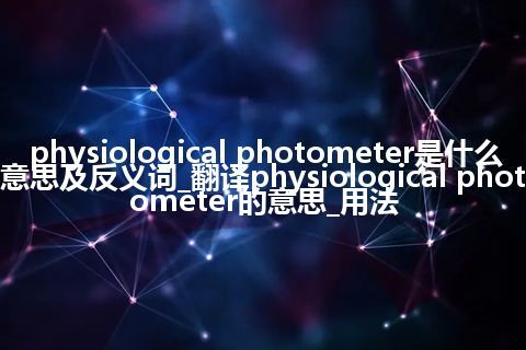 physiological photometer是什么意思及反义词_翻译physiological photometer的意思_用法