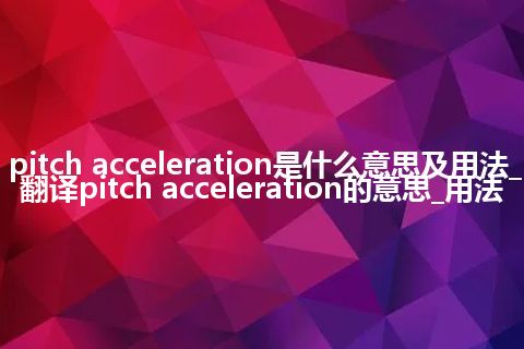 pitch acceleration是什么意思及用法_翻译pitch acceleration的意思_用法