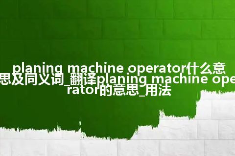 planing machine operator什么意思及同义词_翻译planing machine operator的意思_用法