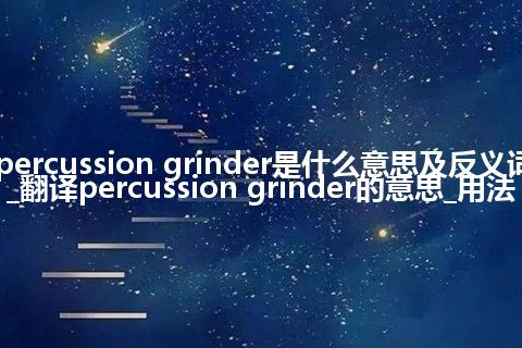 percussion grinder是什么意思及反义词_翻译percussion grinder的意思_用法