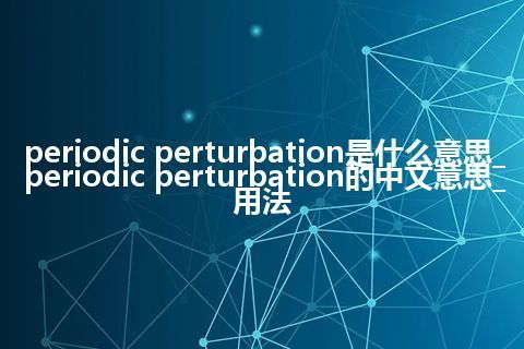 periodic perturbation是什么意思_periodic perturbation的中文意思_用法