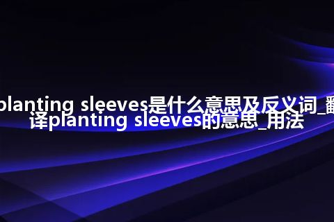 planting sleeves是什么意思及反义词_翻译planting sleeves的意思_用法