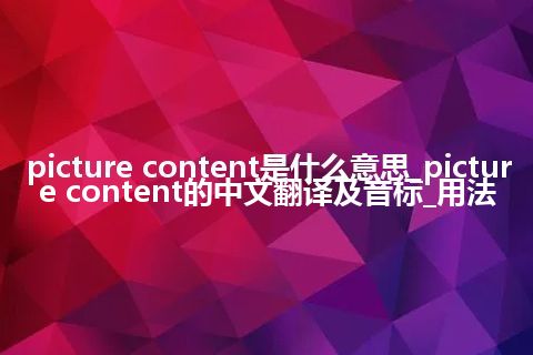 picture content是什么意思_picture content的中文翻译及音标_用法