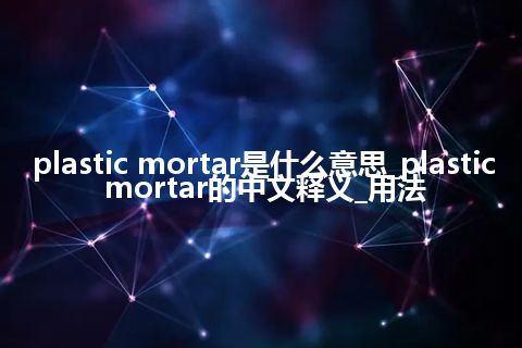 plastic mortar是什么意思_plastic mortar的中文释义_用法