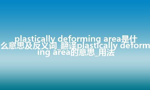 plastically deforming area是什么意思及反义词_翻译plastically deforming area的意思_用法