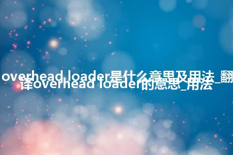 overhead loader是什么意思及用法_翻译overhead loader的意思_用法