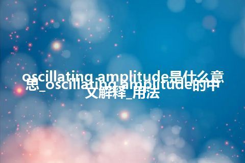 oscillating amplitude是什么意思_oscillating amplitude的中文解释_用法