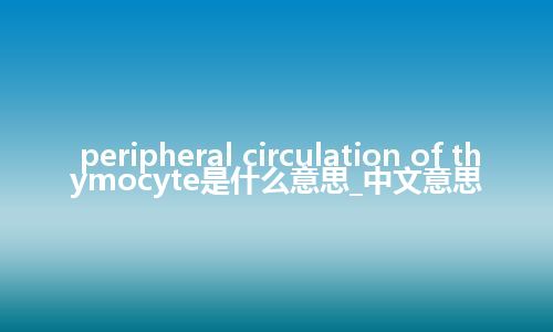 peripheral circulation of thymocyte是什么意思_中文意思