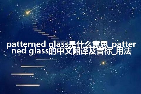 patterned glass是什么意思_patterned glass的中文翻译及音标_用法