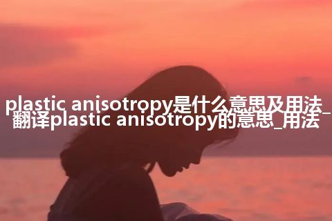 plastic anisotropy是什么意思及用法_翻译plastic anisotropy的意思_用法