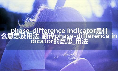 phase-difference indicator是什么意思及用法_翻译phase-difference indicator的意思_用法