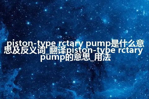 piston-type rctary pump是什么意思及反义词_翻译piston-type rctary pump的意思_用法