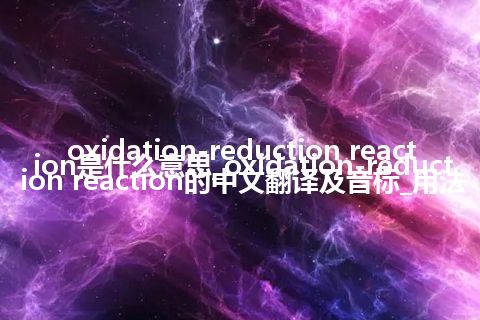 oxidation-reduction reaction是什么意思_oxidation-reduction reaction的中文翻译及音标_用法