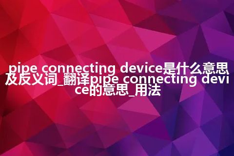 pipe connecting device是什么意思及反义词_翻译pipe connecting device的意思_用法
