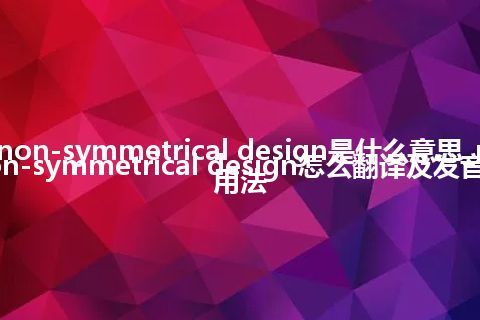 non-symmetrical design是什么意思_non-symmetrical design怎么翻译及发音_用法