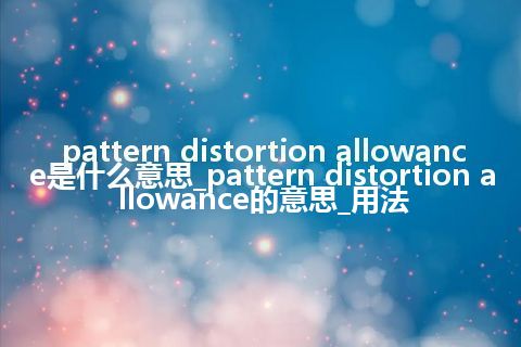 pattern distortion allowance是什么意思_pattern distortion allowance的意思_用法