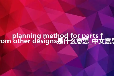 planning method for parts from other designs是什么意思_中文意思