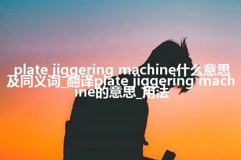 plate jiggering machine什么意思及同义词_翻译plate jiggering machine的意思_用法