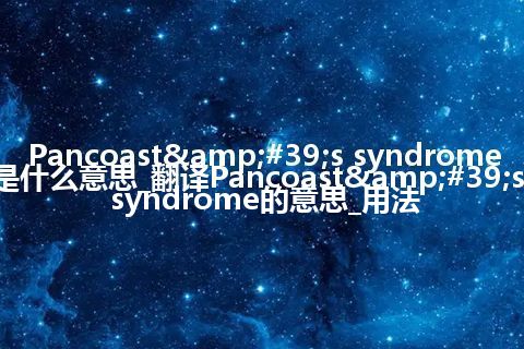Pancoast&#39;s syndrome是什么意思_翻译Pancoast&#39;s syndrome的意思_用法
