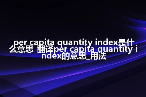 per capita quantity index是什么意思_翻译per capita quantity index的意思_用法