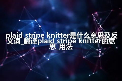 plaid stripe knitter是什么意思及反义词_翻译plaid stripe knitter的意思_用法