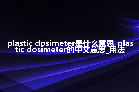 plastic dosimeter是什么意思_plastic dosimeter的中文意思_用法