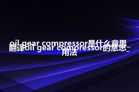 oil gear compressor是什么意思_翻译oil gear compressor的意思_用法
