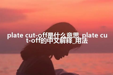 plate cut-off是什么意思_plate cut-off的中文解释_用法