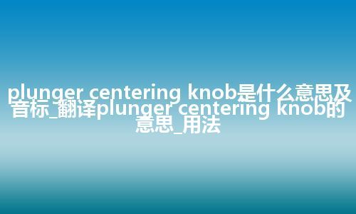 plunger centering knob是什么意思及音标_翻译plunger centering knob的意思_用法
