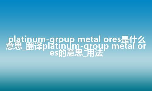 platinum-group metal ores是什么意思_翻译platinum-group metal ores的意思_用法