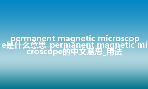 permanent magnetic microscope是什么意思_permanent magnetic microscope的中文意思_用法