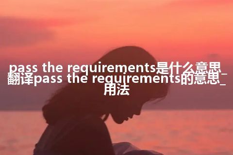 pass the requirements是什么意思_翻译pass the requirements的意思_用法