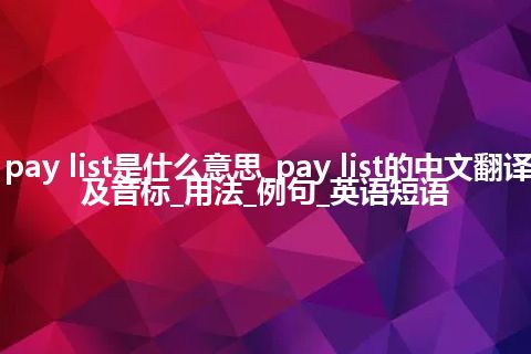 pay list是什么意思_pay list的中文翻译及音标_用法_例句_英语短语