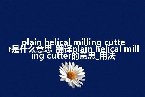 plain helical milling cutter是什么意思_翻译plain helical milling cutter的意思_用法