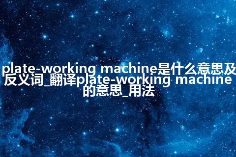 plate-working machine是什么意思及反义词_翻译plate-working machine的意思_用法