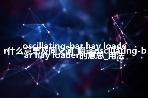 oscillating-bar hay loader什么意思及同义词_翻译oscillating-bar hay loader的意思_用法