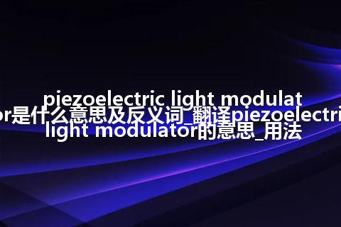 piezoelectric light modulator是什么意思及反义词_翻译piezoelectric light modulator的意思_用法