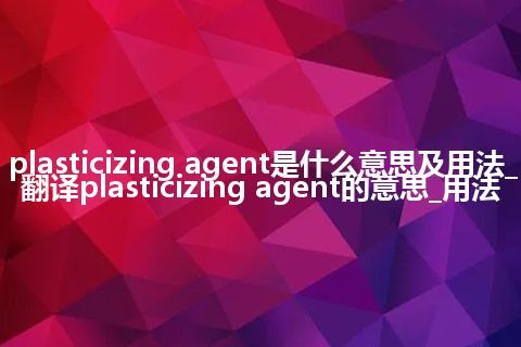 plasticizing agent是什么意思及用法_翻译plasticizing agent的意思_用法