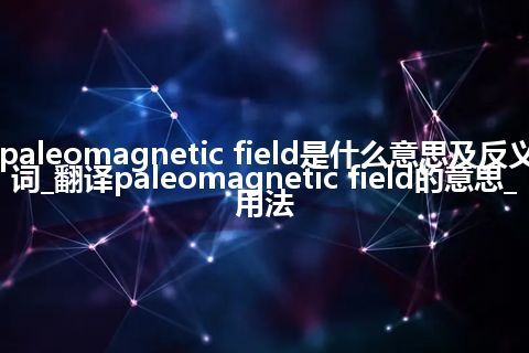 paleomagnetic field是什么意思及反义词_翻译paleomagnetic field的意思_用法