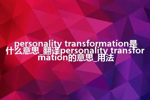 personality transformation是什么意思_翻译personality transformation的意思_用法