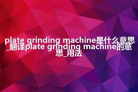 plate grinding machine是什么意思_翻译plate grinding machine的意思_用法