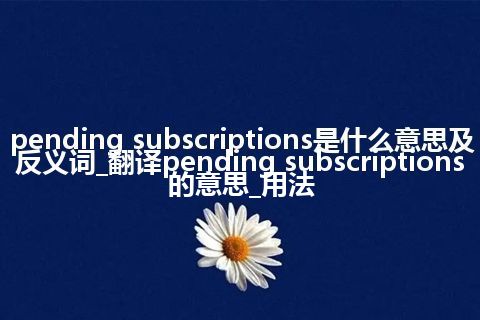 pending subscriptions是什么意思及反义词_翻译pending subscriptions的意思_用法