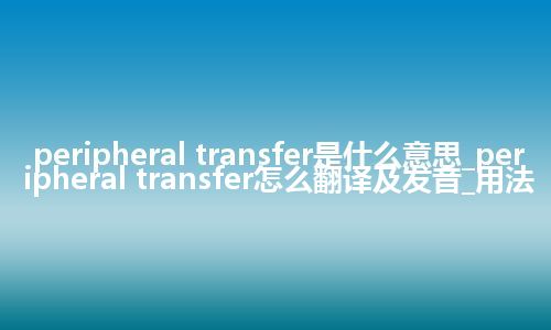 peripheral transfer是什么意思_peripheral transfer怎么翻译及发音_用法