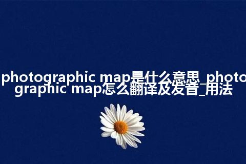 photographic map是什么意思_photographic map怎么翻译及发音_用法