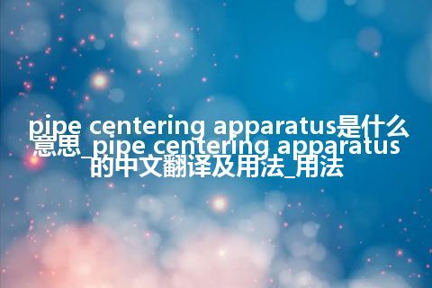 pipe centering apparatus是什么意思_pipe centering apparatus的中文翻译及用法_用法