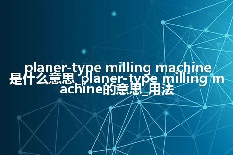 planer-type milling machine是什么意思_planer-type milling machine的意思_用法