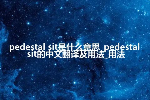 pedestal sit是什么意思_pedestal sit的中文翻译及用法_用法