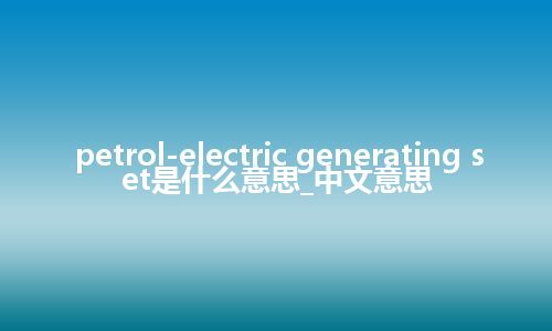 petrol-electric generating set是什么意思_中文意思